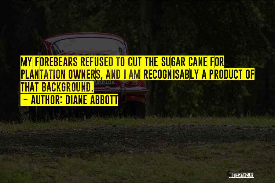 Diane Abbott Quotes: My Forebears Refused To Cut The Sugar Cane For Plantation Owners, And I Am Recognisably A Product Of That Background.