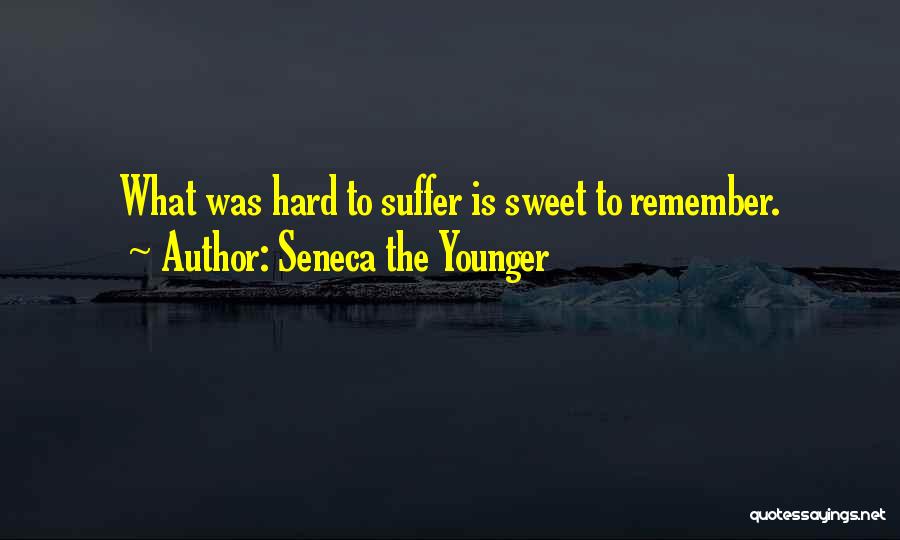Seneca The Younger Quotes: What Was Hard To Suffer Is Sweet To Remember.