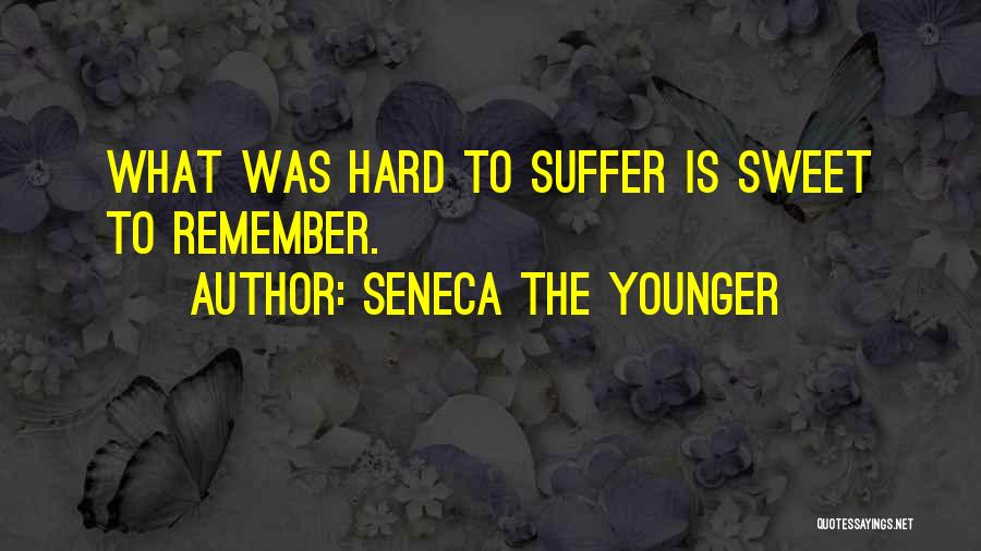 Seneca The Younger Quotes: What Was Hard To Suffer Is Sweet To Remember.