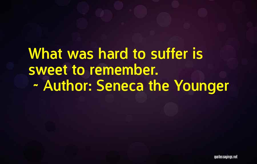 Seneca The Younger Quotes: What Was Hard To Suffer Is Sweet To Remember.