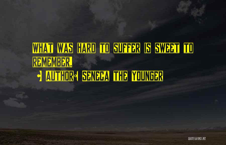 Seneca The Younger Quotes: What Was Hard To Suffer Is Sweet To Remember.