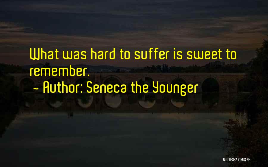 Seneca The Younger Quotes: What Was Hard To Suffer Is Sweet To Remember.