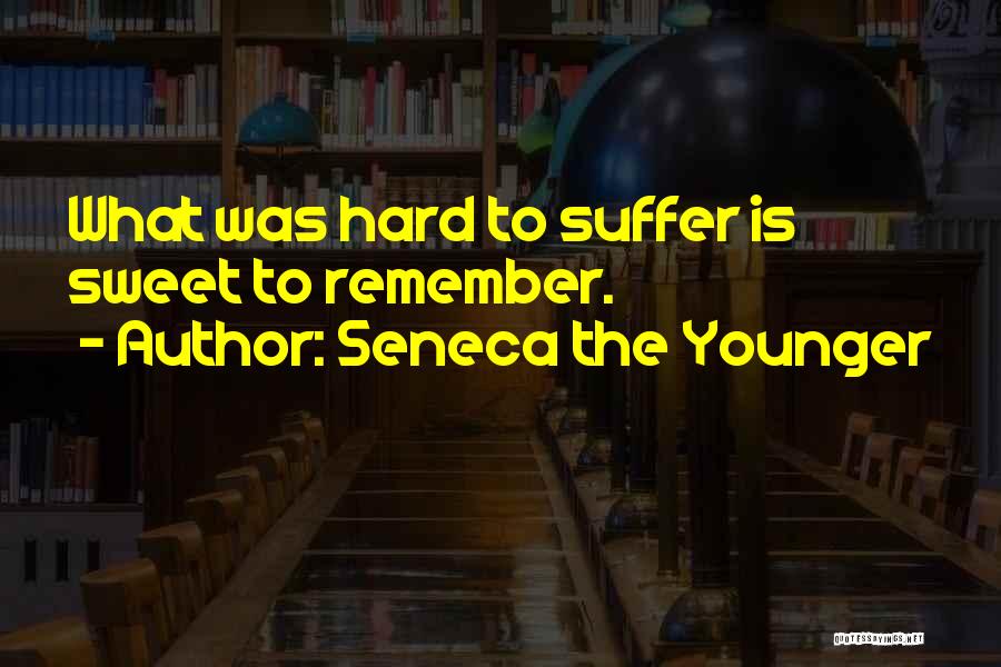Seneca The Younger Quotes: What Was Hard To Suffer Is Sweet To Remember.