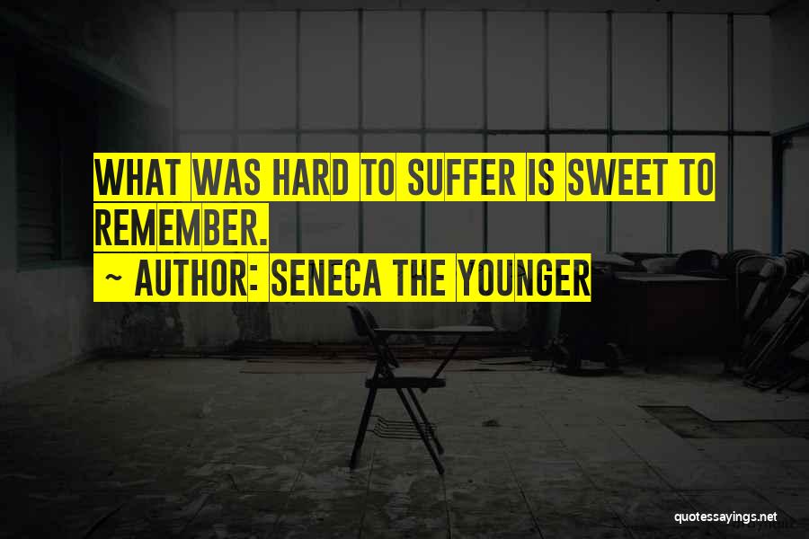 Seneca The Younger Quotes: What Was Hard To Suffer Is Sweet To Remember.