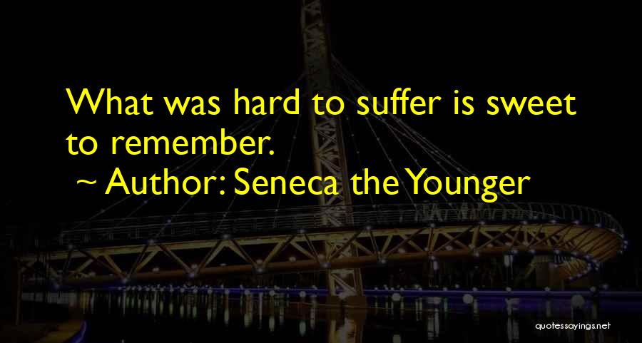 Seneca The Younger Quotes: What Was Hard To Suffer Is Sweet To Remember.