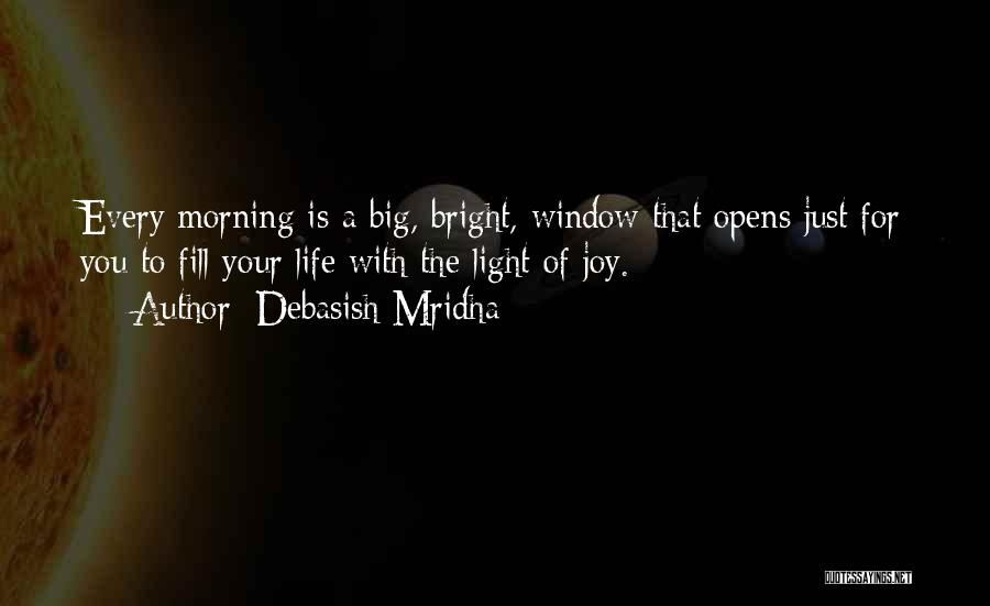 Debasish Mridha Quotes: Every Morning Is A Big, Bright, Window That Opens Just For You To Fill Your Life With The Light Of