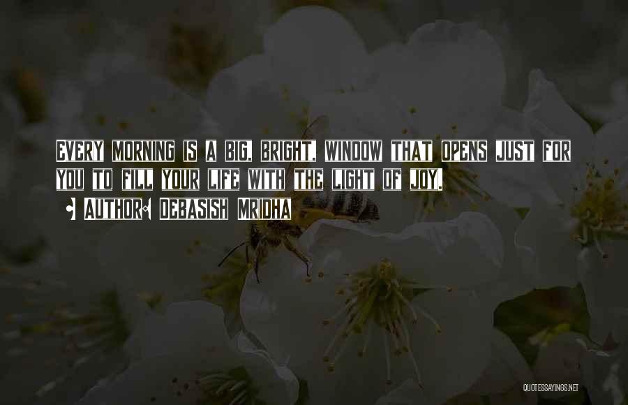 Debasish Mridha Quotes: Every Morning Is A Big, Bright, Window That Opens Just For You To Fill Your Life With The Light Of