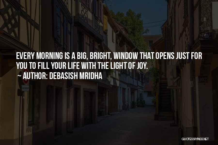 Debasish Mridha Quotes: Every Morning Is A Big, Bright, Window That Opens Just For You To Fill Your Life With The Light Of