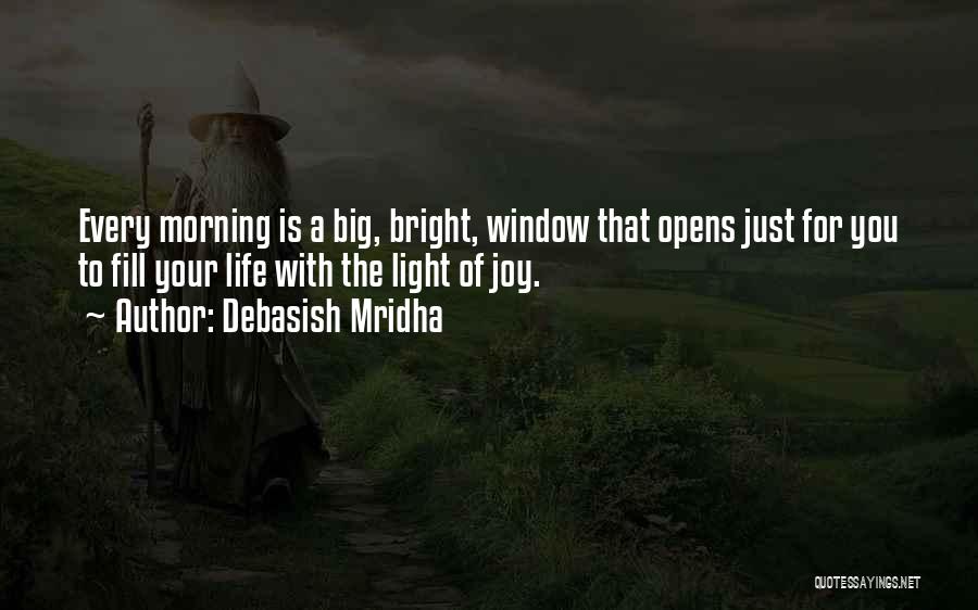 Debasish Mridha Quotes: Every Morning Is A Big, Bright, Window That Opens Just For You To Fill Your Life With The Light Of