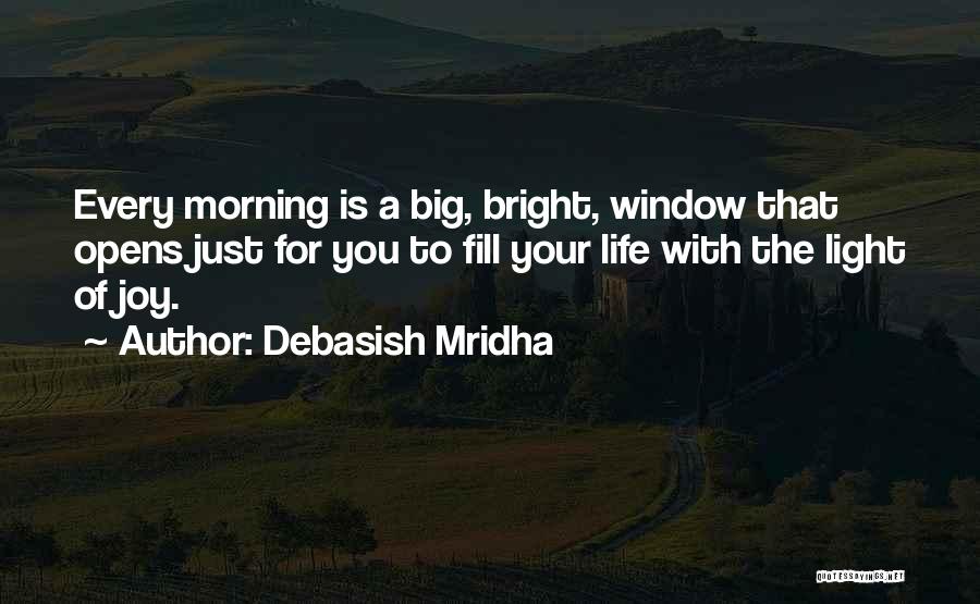 Debasish Mridha Quotes: Every Morning Is A Big, Bright, Window That Opens Just For You To Fill Your Life With The Light Of