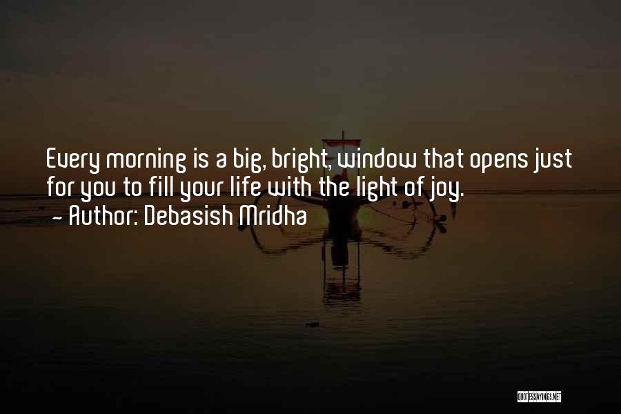 Debasish Mridha Quotes: Every Morning Is A Big, Bright, Window That Opens Just For You To Fill Your Life With The Light Of