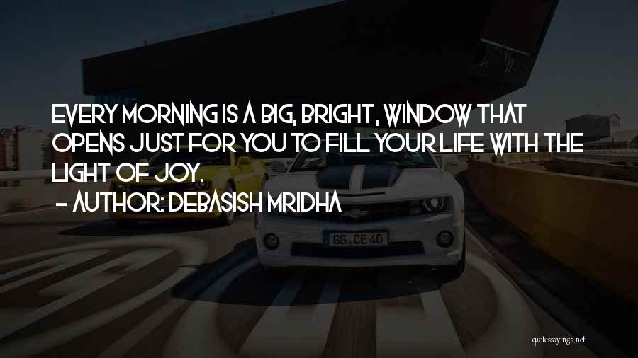 Debasish Mridha Quotes: Every Morning Is A Big, Bright, Window That Opens Just For You To Fill Your Life With The Light Of