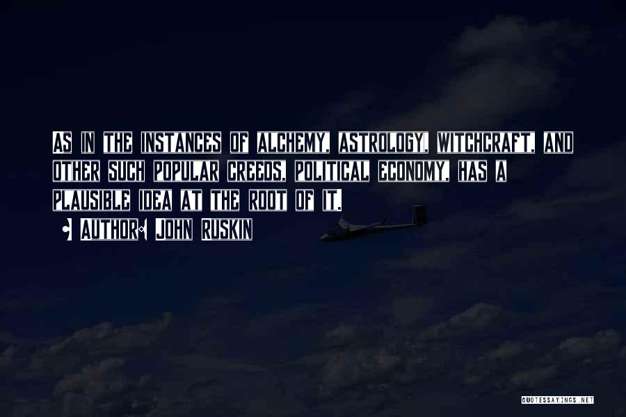 John Ruskin Quotes: As In The Instances Of Alchemy, Astrology, Witchcraft, And Other Such Popular Creeds, Political Economy, Has A Plausible Idea At