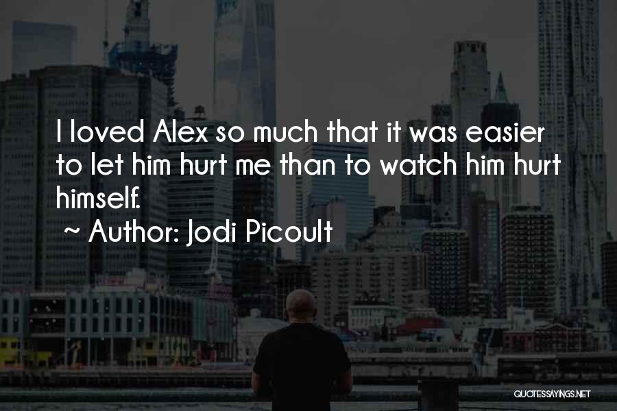 Jodi Picoult Quotes: I Loved Alex So Much That It Was Easier To Let Him Hurt Me Than To Watch Him Hurt Himself.