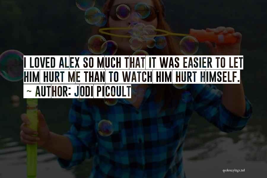 Jodi Picoult Quotes: I Loved Alex So Much That It Was Easier To Let Him Hurt Me Than To Watch Him Hurt Himself.