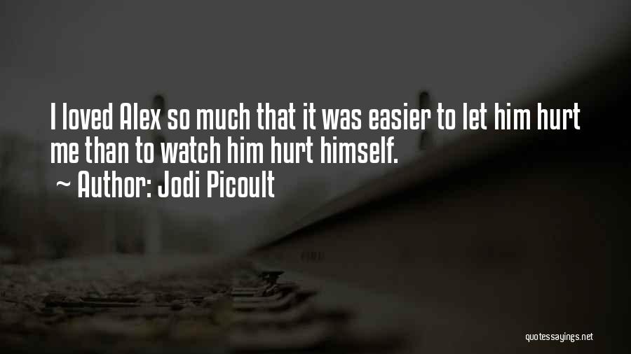Jodi Picoult Quotes: I Loved Alex So Much That It Was Easier To Let Him Hurt Me Than To Watch Him Hurt Himself.