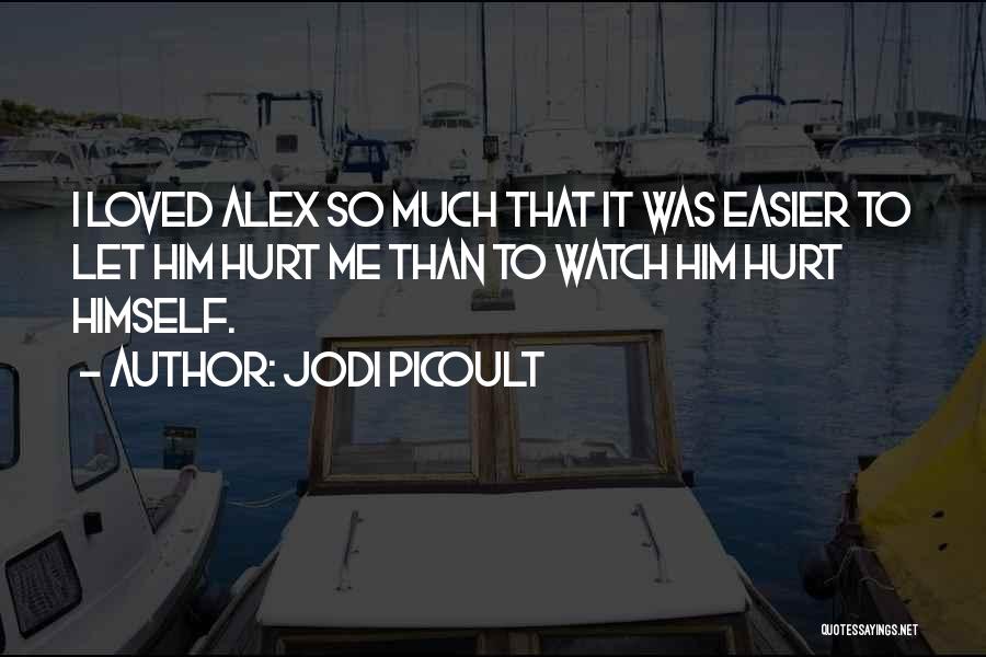 Jodi Picoult Quotes: I Loved Alex So Much That It Was Easier To Let Him Hurt Me Than To Watch Him Hurt Himself.