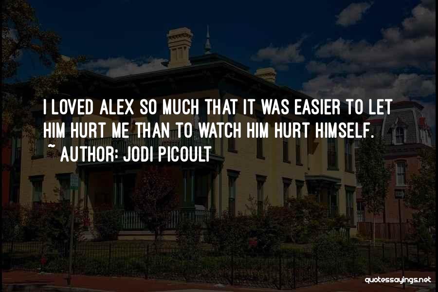 Jodi Picoult Quotes: I Loved Alex So Much That It Was Easier To Let Him Hurt Me Than To Watch Him Hurt Himself.