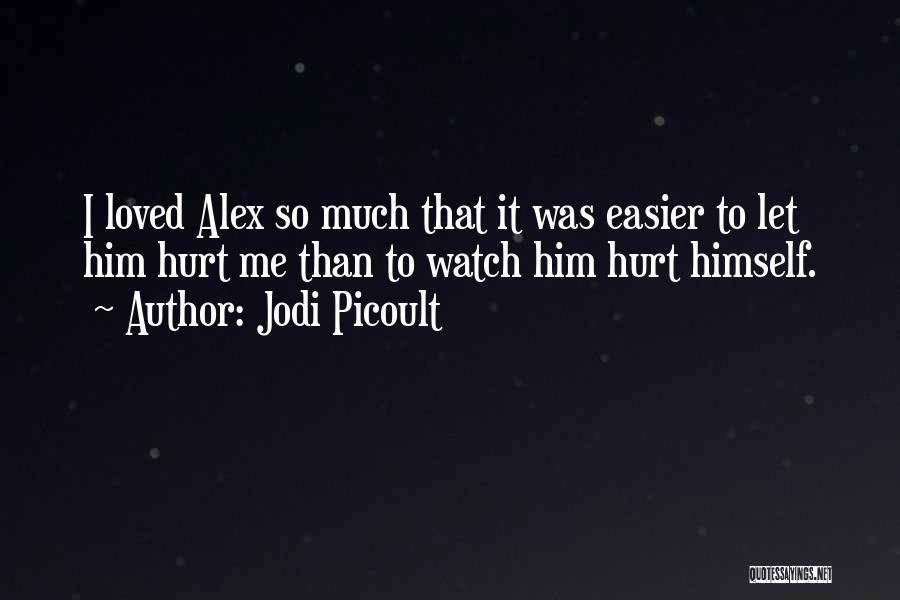 Jodi Picoult Quotes: I Loved Alex So Much That It Was Easier To Let Him Hurt Me Than To Watch Him Hurt Himself.