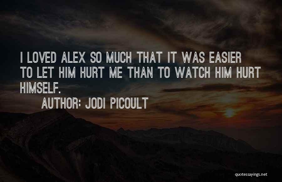 Jodi Picoult Quotes: I Loved Alex So Much That It Was Easier To Let Him Hurt Me Than To Watch Him Hurt Himself.