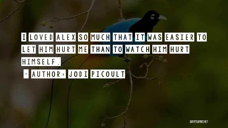 Jodi Picoult Quotes: I Loved Alex So Much That It Was Easier To Let Him Hurt Me Than To Watch Him Hurt Himself.