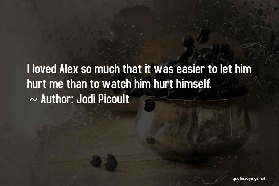 Jodi Picoult Quotes: I Loved Alex So Much That It Was Easier To Let Him Hurt Me Than To Watch Him Hurt Himself.