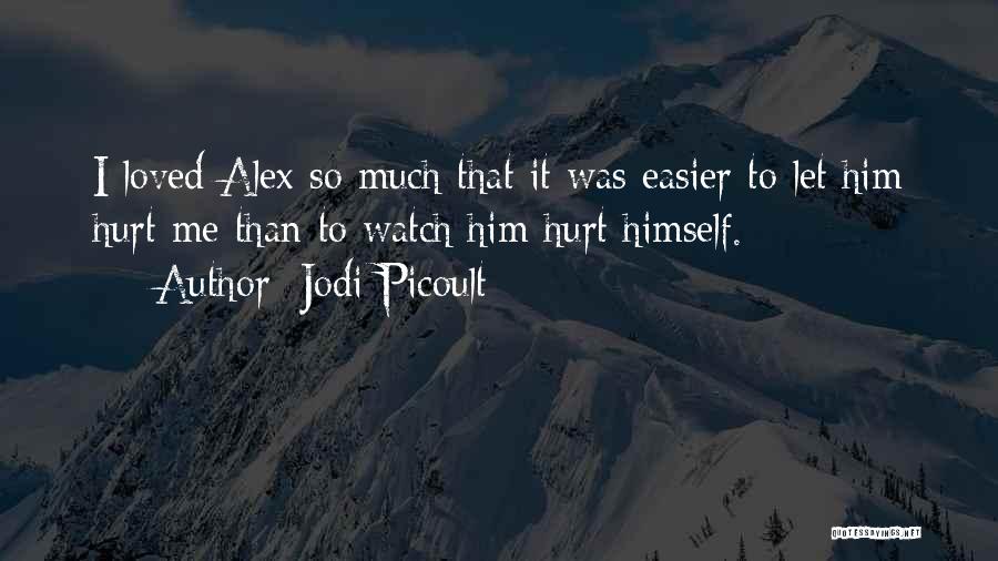 Jodi Picoult Quotes: I Loved Alex So Much That It Was Easier To Let Him Hurt Me Than To Watch Him Hurt Himself.