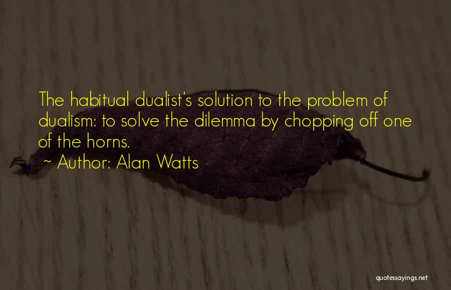 Alan Watts Quotes: The Habitual Dualist's Solution To The Problem Of Dualism: To Solve The Dilemma By Chopping Off One Of The Horns.