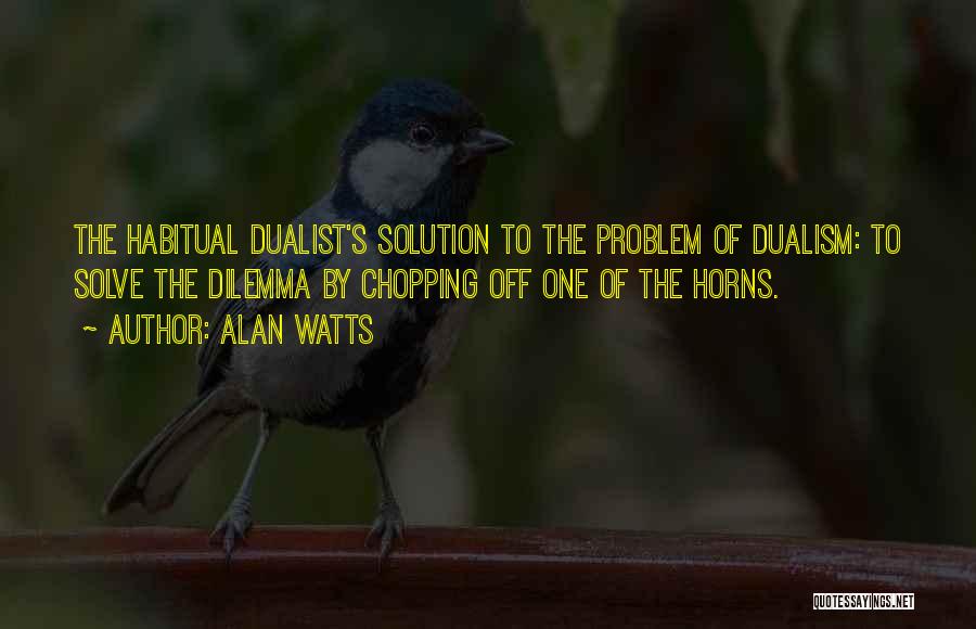 Alan Watts Quotes: The Habitual Dualist's Solution To The Problem Of Dualism: To Solve The Dilemma By Chopping Off One Of The Horns.