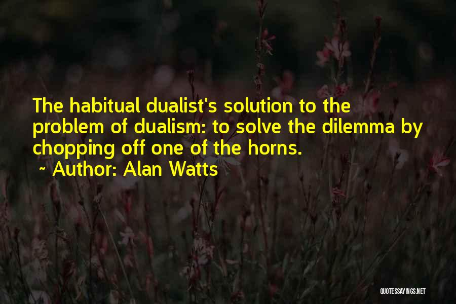 Alan Watts Quotes: The Habitual Dualist's Solution To The Problem Of Dualism: To Solve The Dilemma By Chopping Off One Of The Horns.