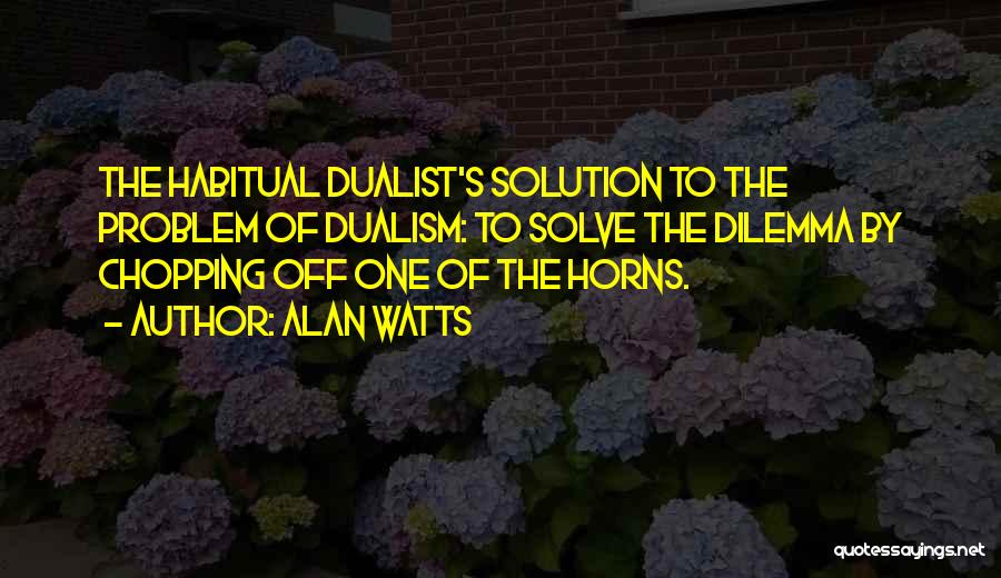Alan Watts Quotes: The Habitual Dualist's Solution To The Problem Of Dualism: To Solve The Dilemma By Chopping Off One Of The Horns.