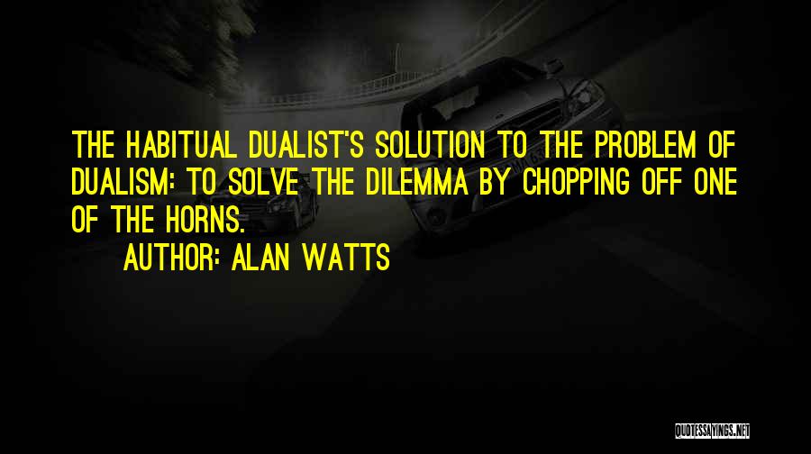 Alan Watts Quotes: The Habitual Dualist's Solution To The Problem Of Dualism: To Solve The Dilemma By Chopping Off One Of The Horns.