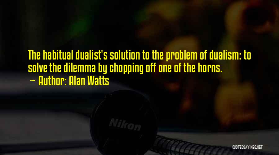 Alan Watts Quotes: The Habitual Dualist's Solution To The Problem Of Dualism: To Solve The Dilemma By Chopping Off One Of The Horns.