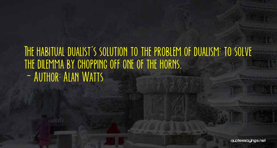 Alan Watts Quotes: The Habitual Dualist's Solution To The Problem Of Dualism: To Solve The Dilemma By Chopping Off One Of The Horns.