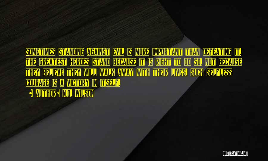 N.D. Wilson Quotes: Sometimes Standing Against Evil Is More Important Than Defeating It. The Greatest Heroes Stand Because It Is Right To Do