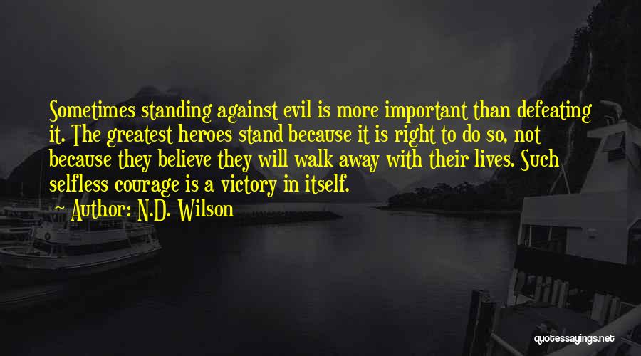 N.D. Wilson Quotes: Sometimes Standing Against Evil Is More Important Than Defeating It. The Greatest Heroes Stand Because It Is Right To Do