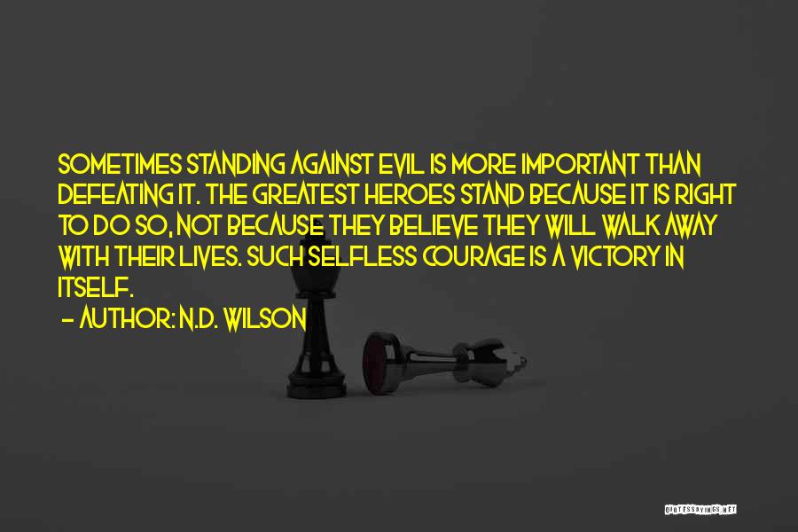 N.D. Wilson Quotes: Sometimes Standing Against Evil Is More Important Than Defeating It. The Greatest Heroes Stand Because It Is Right To Do