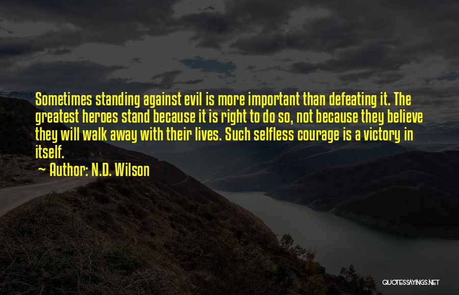 N.D. Wilson Quotes: Sometimes Standing Against Evil Is More Important Than Defeating It. The Greatest Heroes Stand Because It Is Right To Do