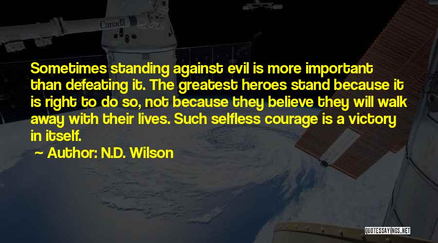 N.D. Wilson Quotes: Sometimes Standing Against Evil Is More Important Than Defeating It. The Greatest Heroes Stand Because It Is Right To Do