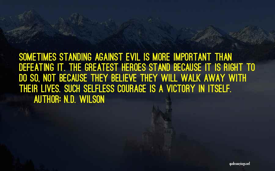 N.D. Wilson Quotes: Sometimes Standing Against Evil Is More Important Than Defeating It. The Greatest Heroes Stand Because It Is Right To Do
