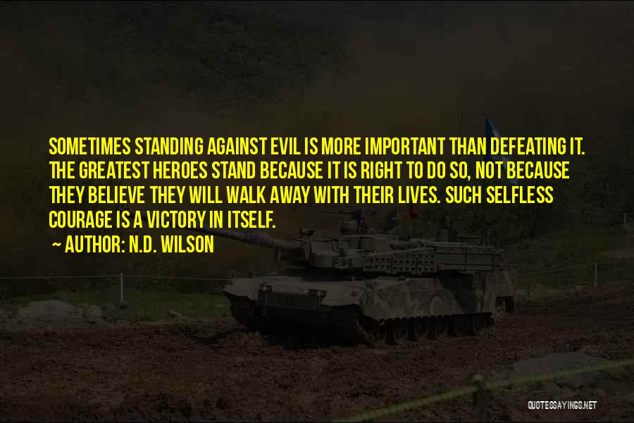 N.D. Wilson Quotes: Sometimes Standing Against Evil Is More Important Than Defeating It. The Greatest Heroes Stand Because It Is Right To Do