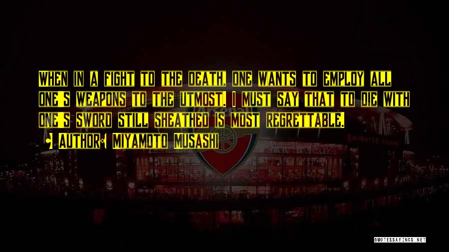 Miyamoto Musashi Quotes: When In A Fight To The Death, One Wants To Employ All One's Weapons To The Utmost. I Must Say