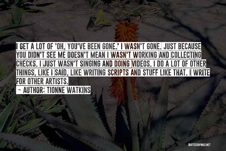 Tionne Watkins Quotes: I Get A Lot Of 'oh, You've Been Gone.' I Wasn't Gone. Just Because You Didn't See Me Doesn't Mean