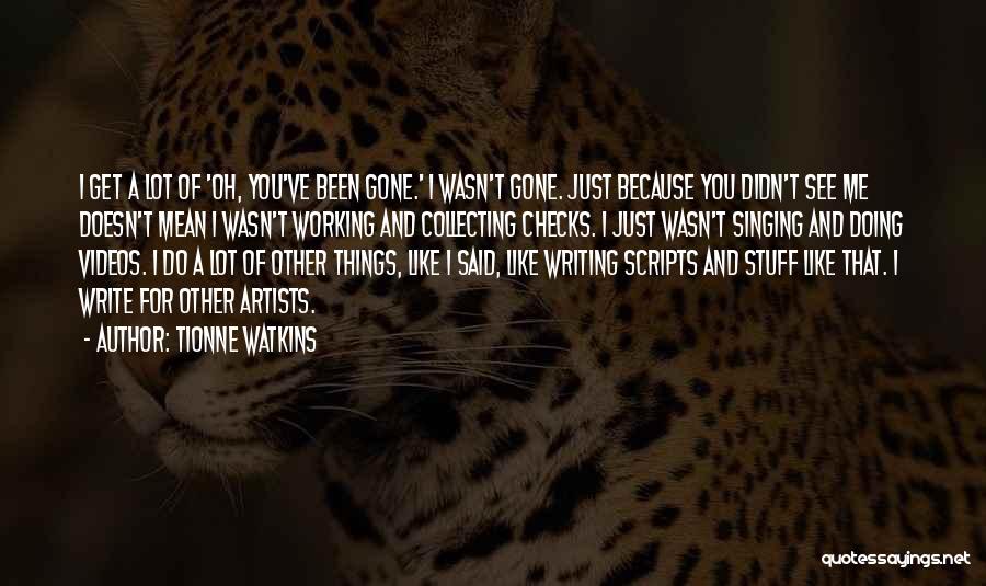 Tionne Watkins Quotes: I Get A Lot Of 'oh, You've Been Gone.' I Wasn't Gone. Just Because You Didn't See Me Doesn't Mean