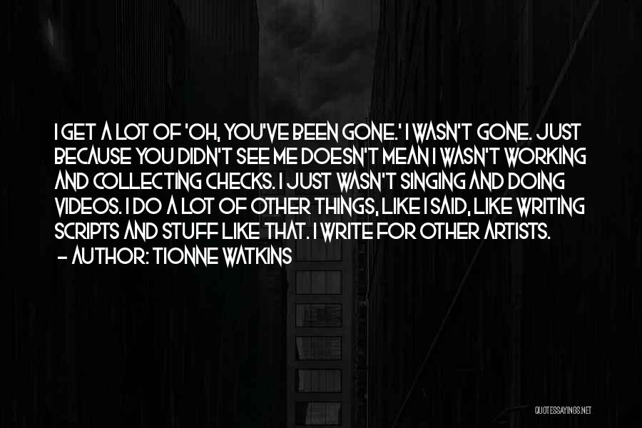 Tionne Watkins Quotes: I Get A Lot Of 'oh, You've Been Gone.' I Wasn't Gone. Just Because You Didn't See Me Doesn't Mean