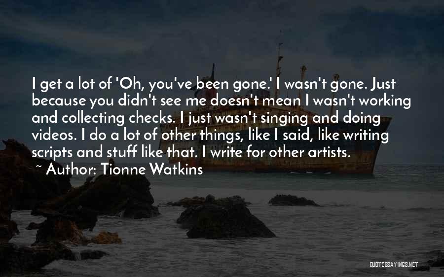 Tionne Watkins Quotes: I Get A Lot Of 'oh, You've Been Gone.' I Wasn't Gone. Just Because You Didn't See Me Doesn't Mean