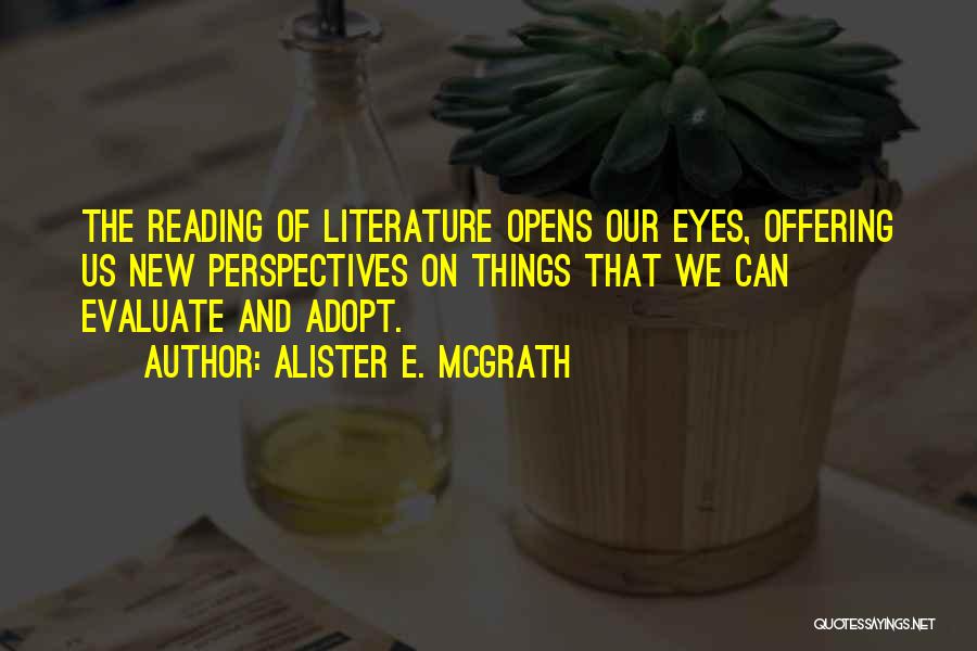 Alister E. McGrath Quotes: The Reading Of Literature Opens Our Eyes, Offering Us New Perspectives On Things That We Can Evaluate And Adopt.