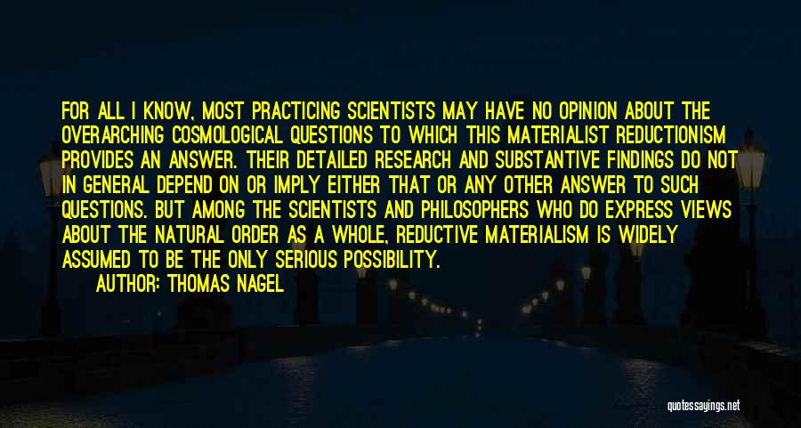 Thomas Nagel Quotes: For All I Know, Most Practicing Scientists May Have No Opinion About The Overarching Cosmological Questions To Which This Materialist