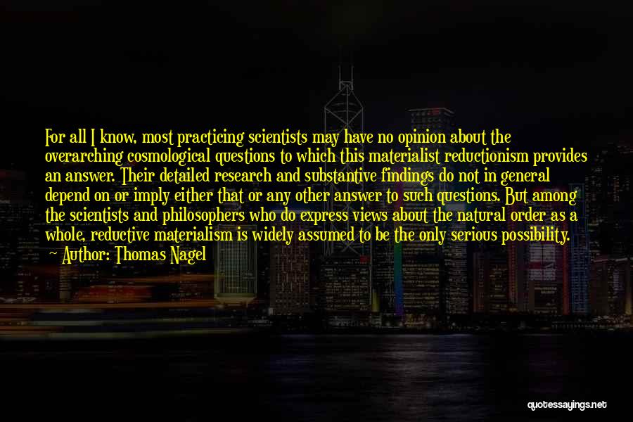 Thomas Nagel Quotes: For All I Know, Most Practicing Scientists May Have No Opinion About The Overarching Cosmological Questions To Which This Materialist