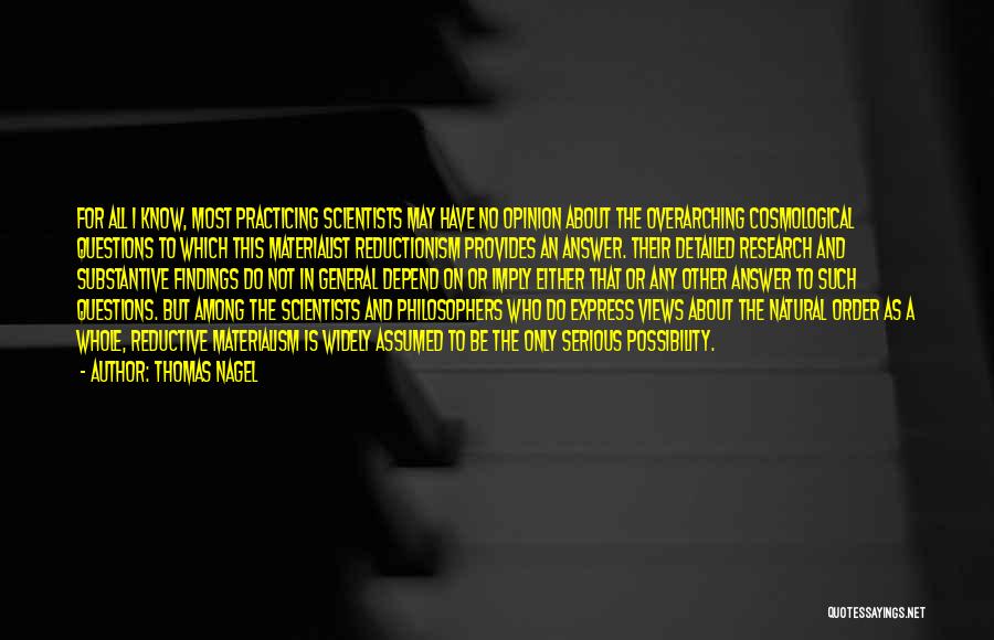 Thomas Nagel Quotes: For All I Know, Most Practicing Scientists May Have No Opinion About The Overarching Cosmological Questions To Which This Materialist